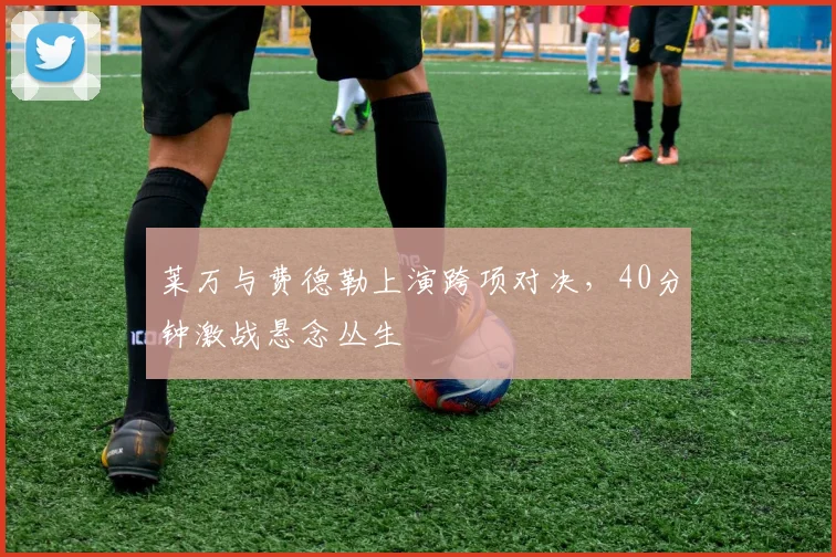 莱万与费德勒上演跨项对决，40分钟激战悬念丛生