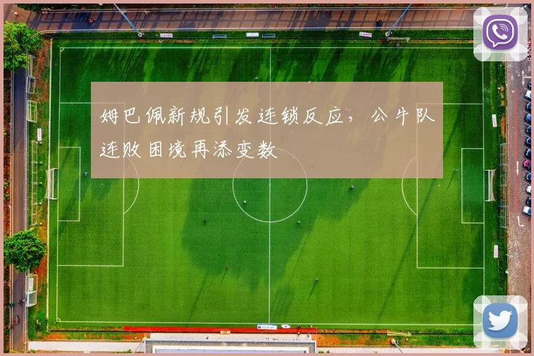 姆巴佩新规引发连锁反应，公牛队连败困境再添变数