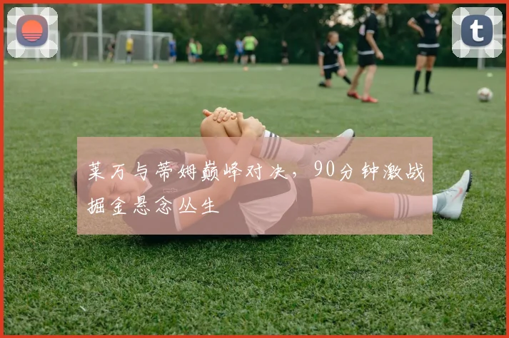 莱万与蒂姆巅峰对决，90分钟激战掘
