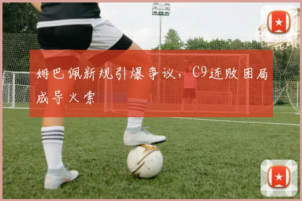 姆巴佩新规引爆争议，C9连败困局成导火索